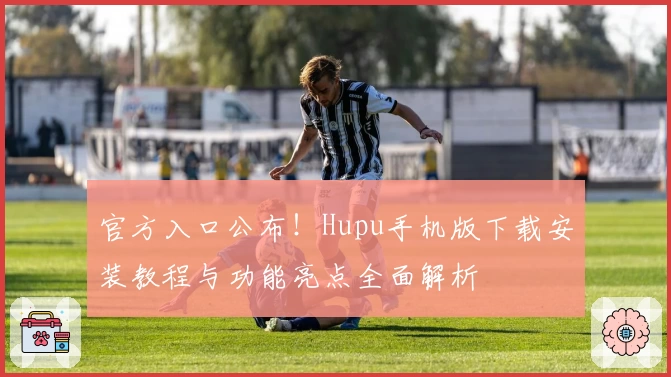 官方入口公布！Hupu手机版下载安装教程与功能亮点全面解析