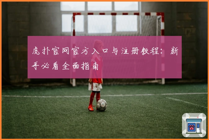 虎扑官网官方入口与注册教程：新手必看全面指南