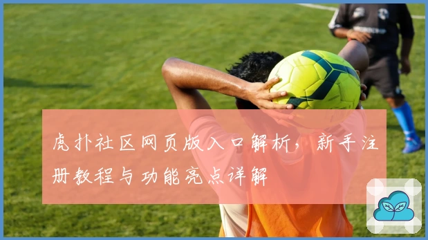虎扑社区网页版入口解析，新手注册教程与功能亮点详解