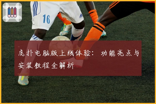 虎扑电脑版上线体验：功能亮点与安装教程全解析