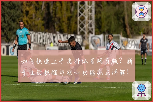 如何快速上手虎扑体育网页版？新手注册教程与核心功能亮点详解！