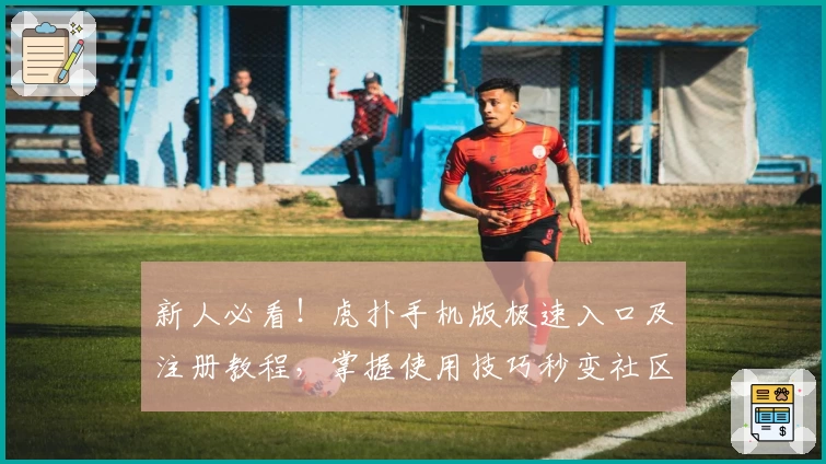 新人必看！虎扑手机版极速入口及注册教程，掌握使用技巧秒变社区达人