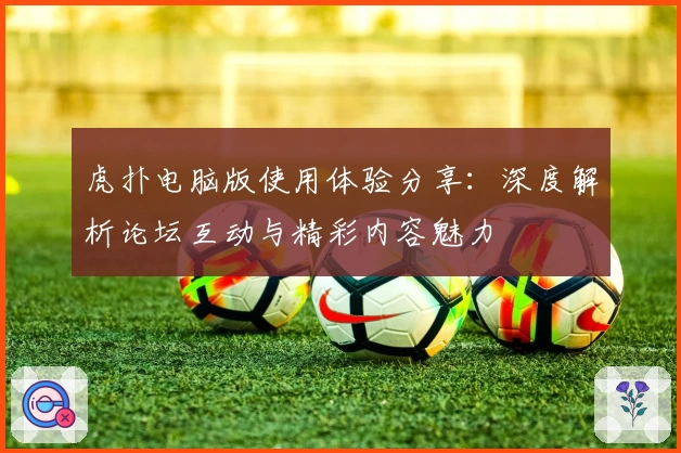 虎扑电脑版使用体验分享：深度解析论坛互动与精彩内容魅力