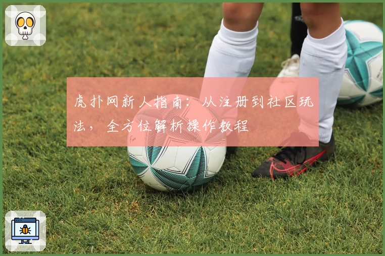 虎扑网新人指南：从注册到社区玩法，全方位解析操作教程