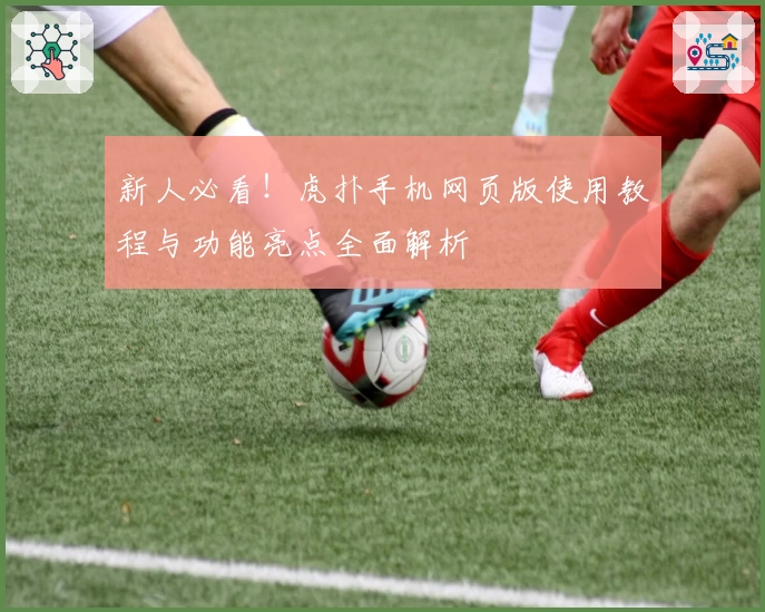新人必看!虎扑手机网页版使用教程与功能亮点全面解析
