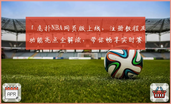「虎扑NBA网页版上线，注册教程及功能亮点全解读，带你畅享实时赛事互动体验」