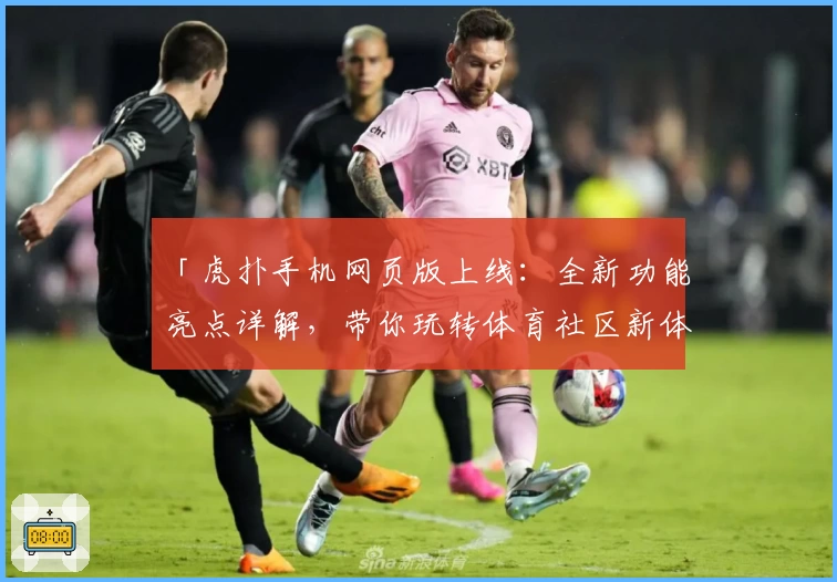 「虎扑手机网页版上线：全新功能亮点详解，带你玩转体育社区新体验」