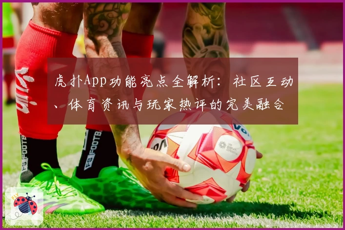虎扑App功能亮点全解析：社区互动、体育资讯与玩家热评的完美融合