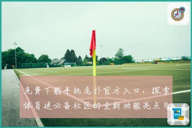 免费下载手机虎扑官方入口，探索体育迷必备社区的全新功能亮点与使用体验