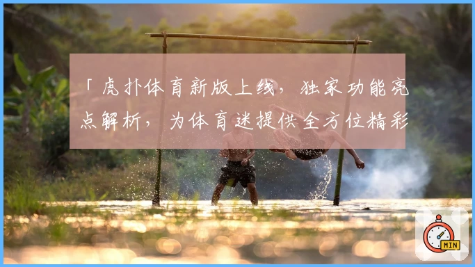 「虎扑体育新版上线，独家功能亮点解析，为体育迷提供全方位精彩体验」