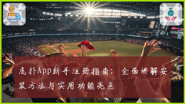 虎扑App新手注册指南:全面讲解安装方法与实用功能亮点