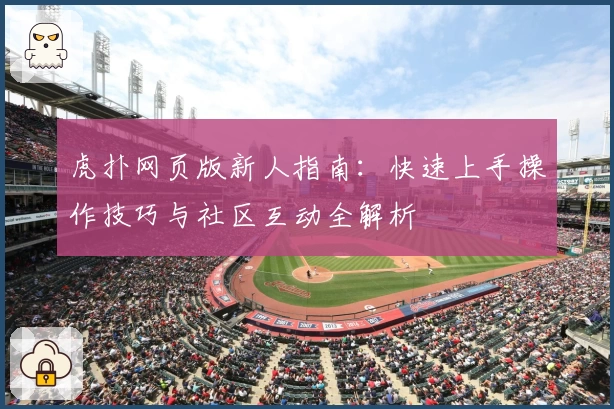 虎扑网页版新人指南:快速上手操作技巧与社区互动全解析