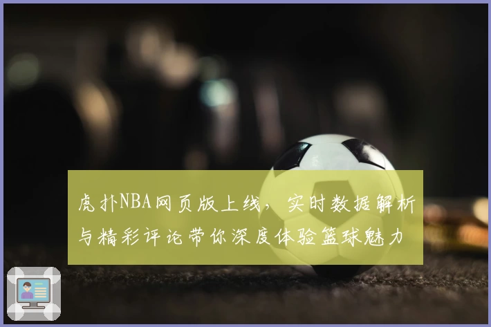 虎扑NBA网页版上线，实时数据解析与精彩评论带你深度体验篮球魅力