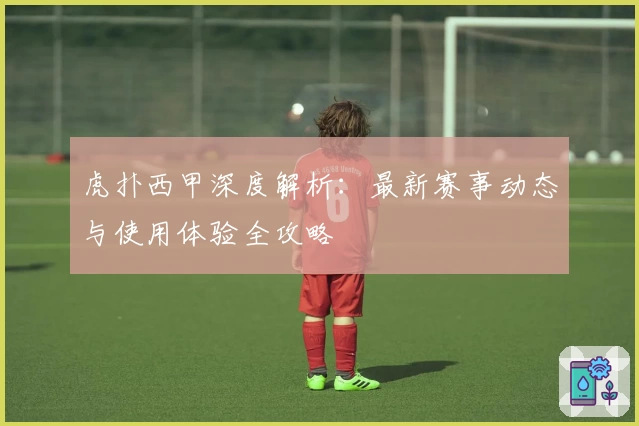 虎扑西甲深度解析：最新赛事动态与使用体验全攻略