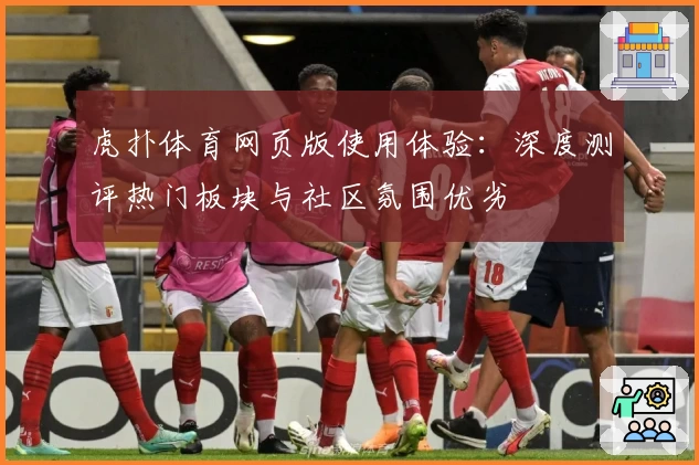 虎扑体育网页版使用体验:深度测评热门板块与社区氛围优劣