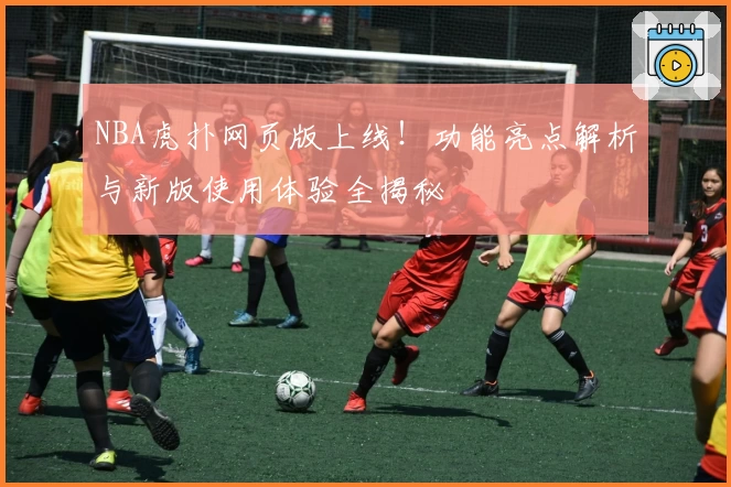 NBA虎扑网页版上线！功能亮点解析与新版使用体验全揭秘