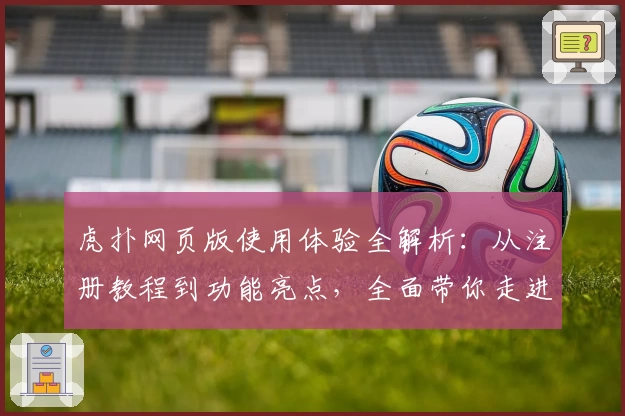 虎扑网页版使用体验全解析：从注册教程到功能亮点，全面带你走进热血社区