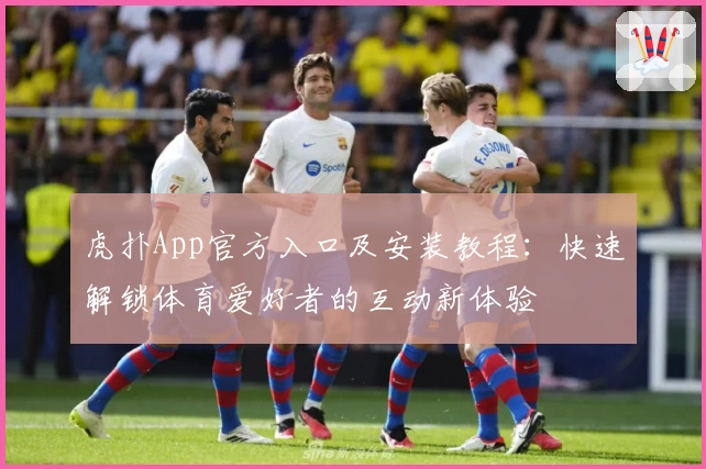 虎扑App官方入口及安装教程：快速解锁体育爱好者的互动新体验