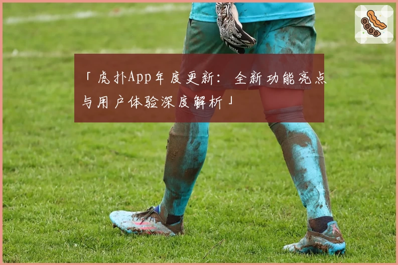 「虎扑App年度更新：全新功能亮点与用户体验深度解析」