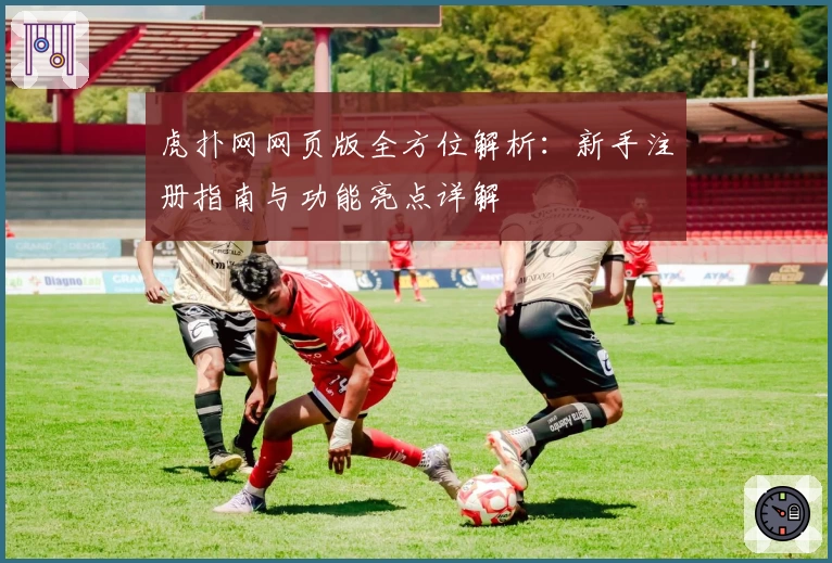 虎扑网网页版全方位解析:新手注册指南与功能亮点详解