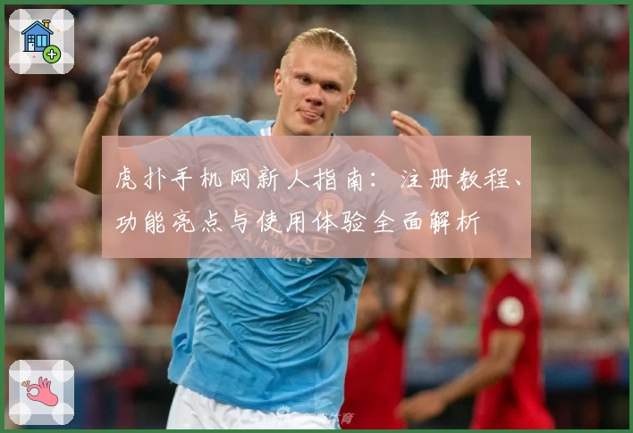 虎扑手机网新人指南：注册教程、功能亮点与使用体验全面解析