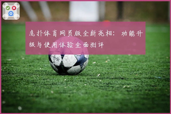 虎扑体育网页版全新亮相：功能升级与使用体验全面测评