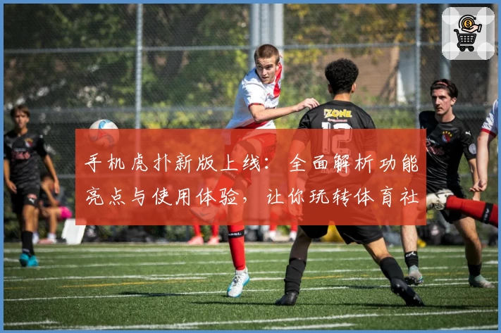 手机虎扑新版上线：全面解析功能亮点与使用体验，让你玩转体育社区！