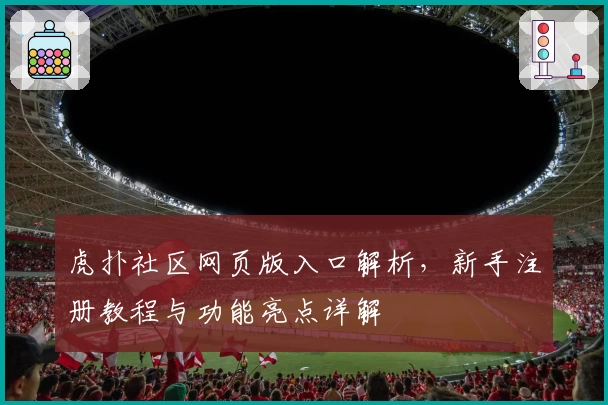 虎扑社区网页版入口解析，新手注册教程与功能亮点详解