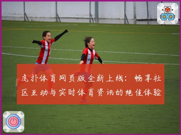 虎扑体育网页版全新上线：畅享社区互动与实时体育资讯的绝佳体验