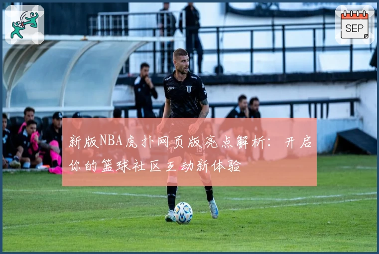 新版NBA虎扑网页版亮点解析：开启你的篮球社区互动新体验