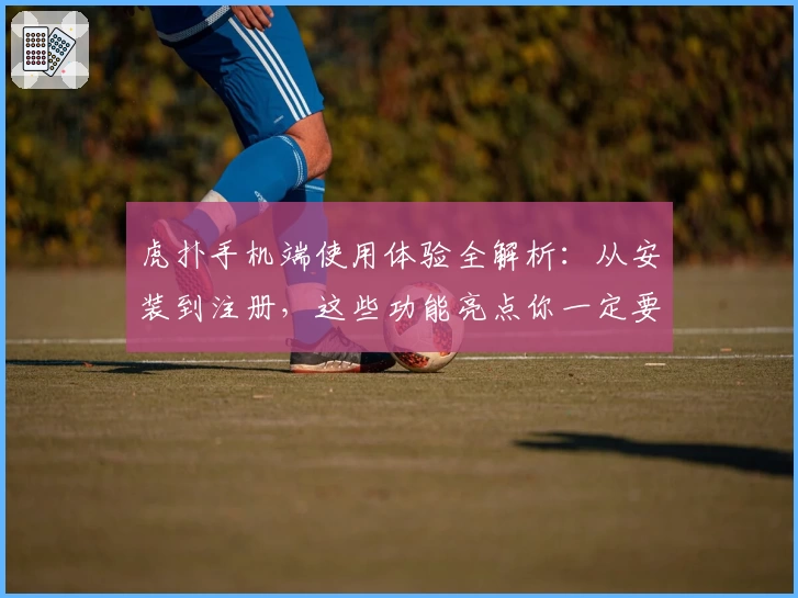 虎扑手机端使用体验全解析：从安装到注册，这些功能亮点你一定要知道