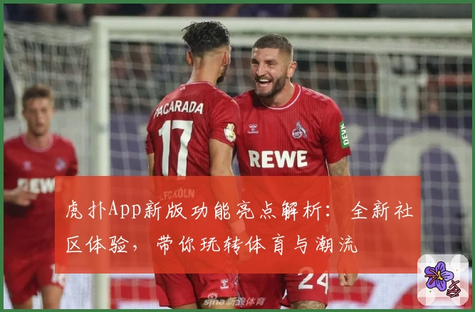 虎扑App新版功能亮点解析:全新社区体验,带你玩转体育与潮流