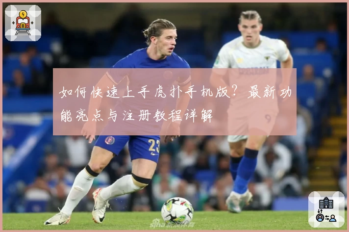 如何快速上手虎扑手机版？最新功能亮点与注册教程详解