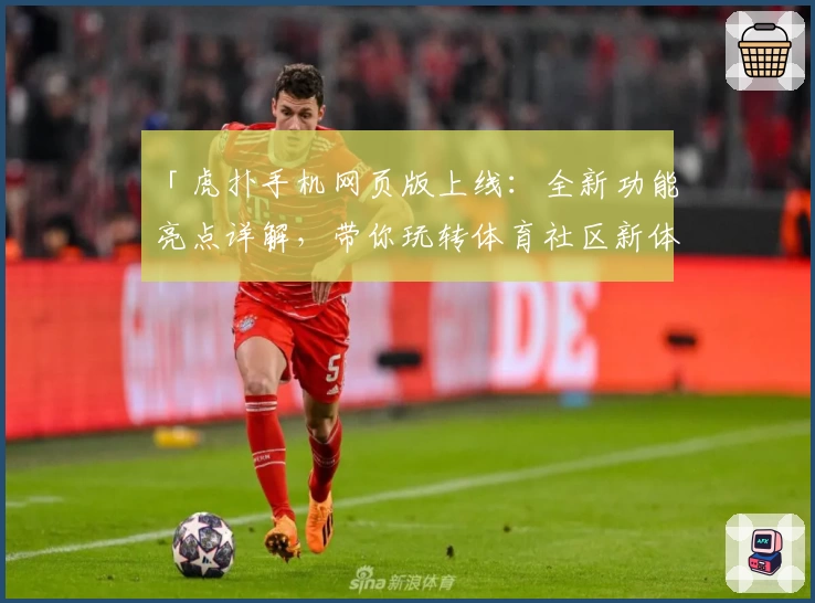 「虎扑手机网页版上线：全新功能亮点详解，带你玩转体育社区新体验」
