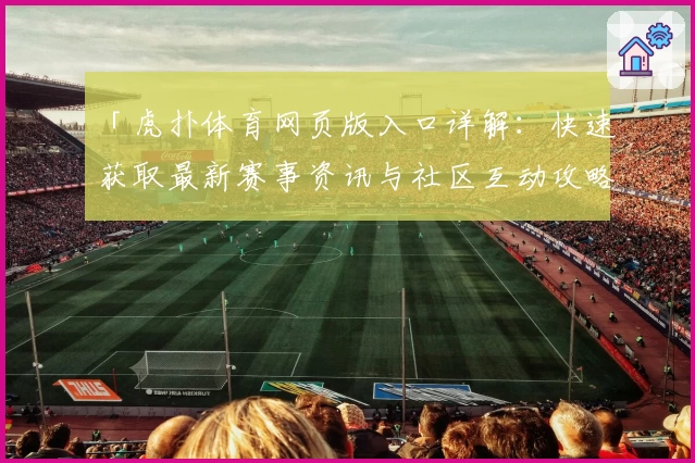 「虎扑体育网页版入口详解：快速获取最新赛事资讯与社区互动攻略」