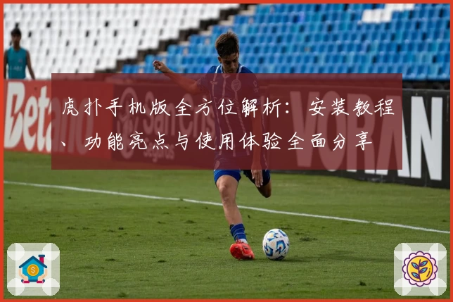 虎扑手机版全方位解析:安装教程、功能亮点与使用体验全面分享