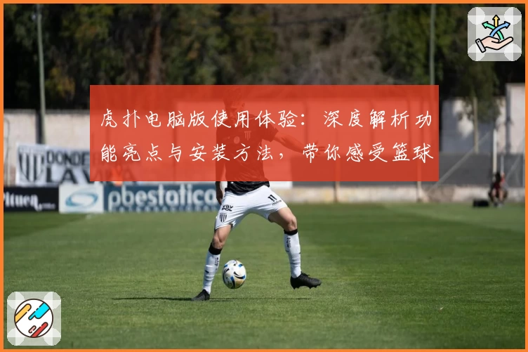 虎扑电脑版使用体验：深度解析功能亮点与安装方法，带你感受篮球社区的独特魅力