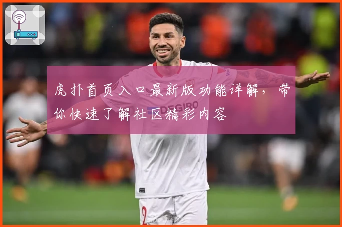 虎扑首页入口最新版功能详解，带你快速了解社区精彩内容