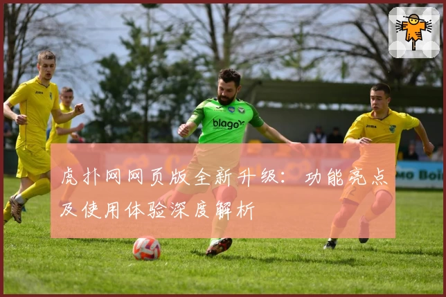 虎扑网网页版全新升级：功能亮点及使用体验深度解析