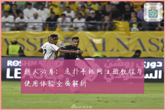 新人必看：虎扑手机网注册教程与使用体验全面解析
