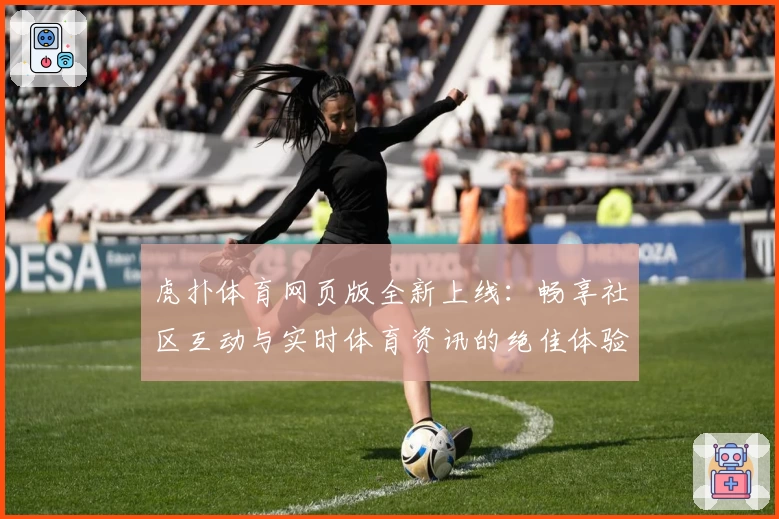虎扑体育网页版全新上线：畅享社区互动与实时体育资讯的绝佳体验
