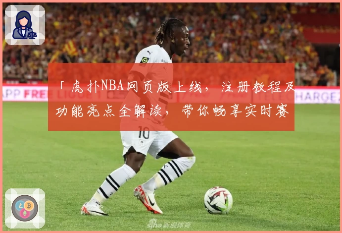 「虎扑NBA网页版上线，注册教程及功能亮点全解读，带你畅享实时赛事互动体验」
