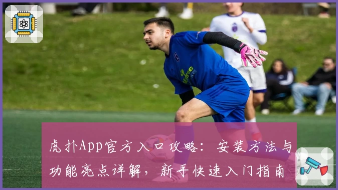 虎扑App官方入口攻略：安装方法与功能亮点详解，新手快速入门指南