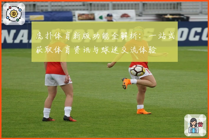 虎扑体育新版功能全解析：一站式获取体育资讯与球迷交流体验