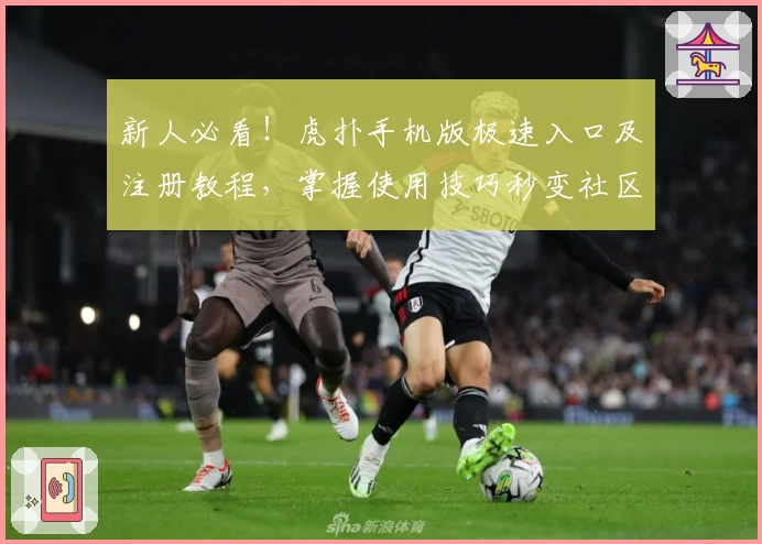 新人必看！虎扑手机版极速入口及注册教程，掌握使用技巧秒变社区达人