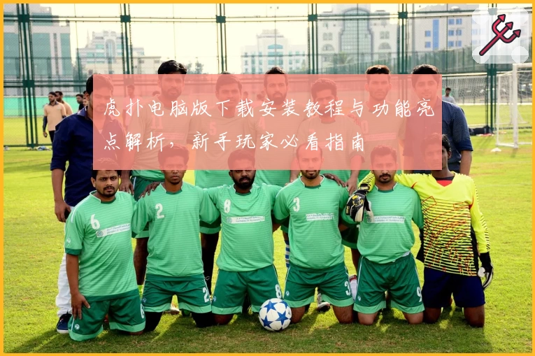 虎扑电脑版下载安装教程与功能亮点解析，新手玩家必看指南