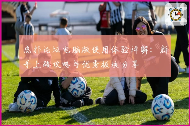 虎扑论坛电脑版使用体验详解：新手上路攻略与优秀板块分享