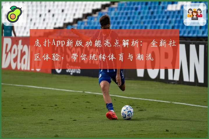 虎扑App新版功能亮点解析:全新社区体验,带你玩转体育与潮流