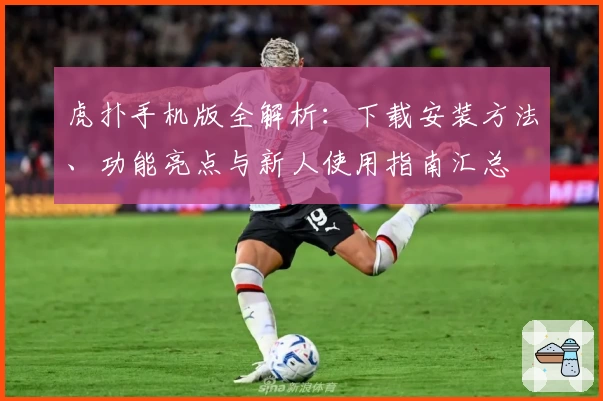 虎扑手机版全解析:下载安装方法、功能亮点与新人使用指南汇总