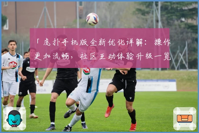 「虎扑手机版全新优化详解：操作更加流畅，社区互动体验升级一览」